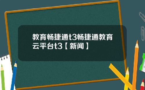 教育畅捷通t3畅捷通教育云平台t3【新闻】
