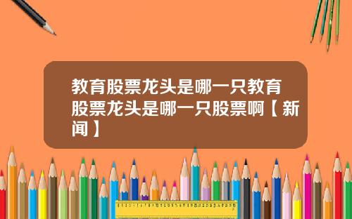 教育股票龙头是哪一只教育股票龙头是哪一只股票啊【新闻】