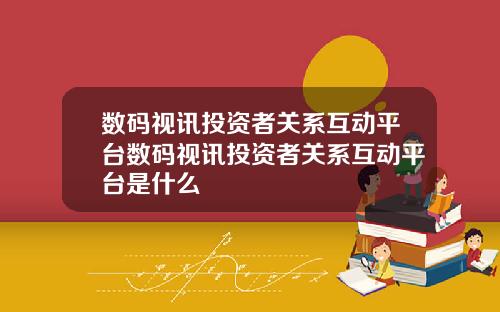 数码视讯投资者关系互动平台数码视讯投资者关系互动平台是什么