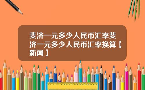 斐济一元多少人民币汇率斐济一元多少人民币汇率换算【新闻】