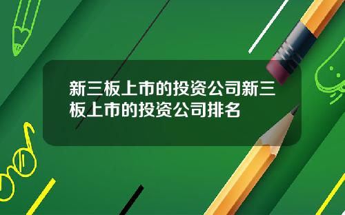 新三板上市的投资公司新三板上市的投资公司排名