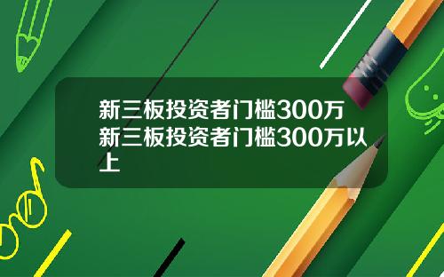 新三板投资者门槛300万新三板投资者门槛300万以上
