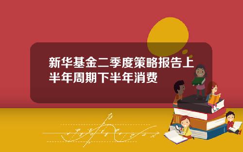 新华基金二季度策略报告上半年周期下半年消费