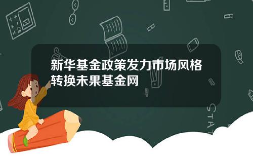 新华基金政策发力市场风格转换未果基金网