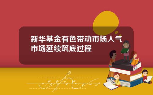 新华基金有色带动市场人气市场延续筑底过程