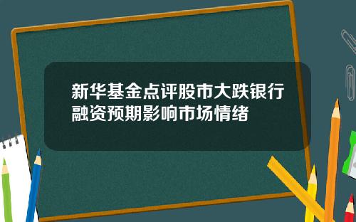 新华基金点评股市大跌银行融资预期影响市场情绪