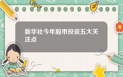 新华社今年股市投资五大关注点