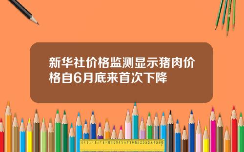 新华社价格监测显示猪肉价格自6月底来首次下降