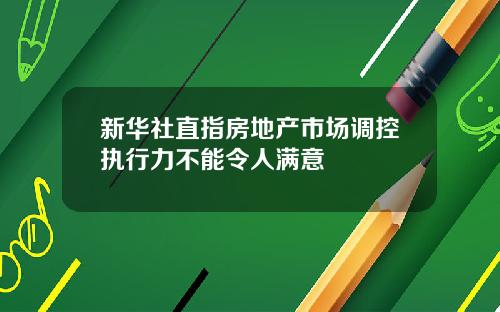 新华社直指房地产市场调控执行力不能令人满意