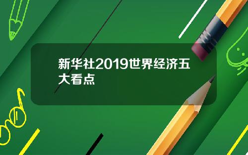 新华社2019世界经济五大看点