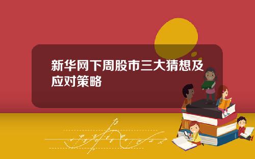 新华网下周股市三大猜想及应对策略
