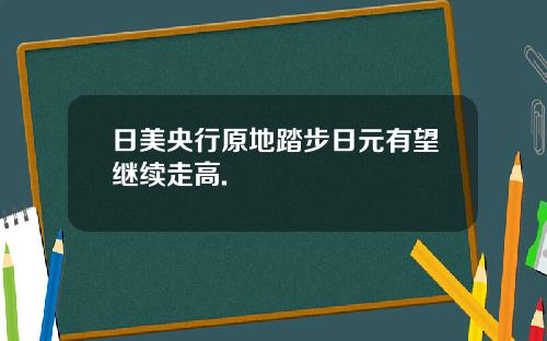 日美央行原地踏步日元有望继续走高.