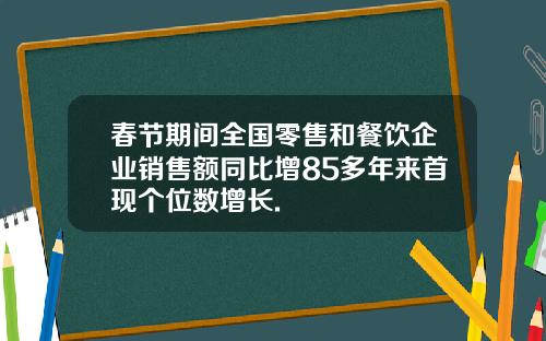 春节期间全国零售和餐饮企业销售额同比增85多年来首现个位数增长.