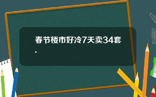 春节楼市好冷7天卖34套.
