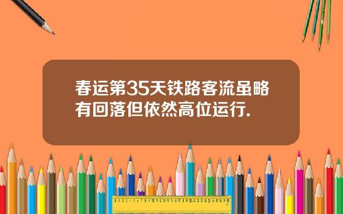 春运第35天铁路客流虽略有回落但依然高位运行.