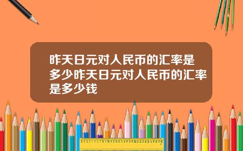 昨天日元对人民币的汇率是多少昨天日元对人民币的汇率是多少钱