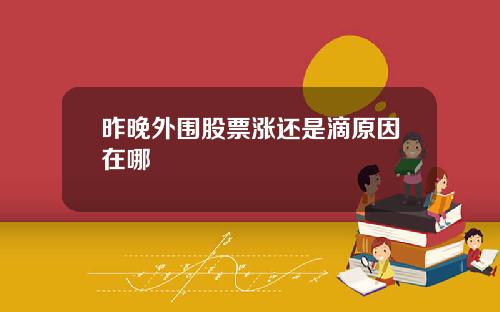 昨晚外围股票涨还是滴原因在哪
