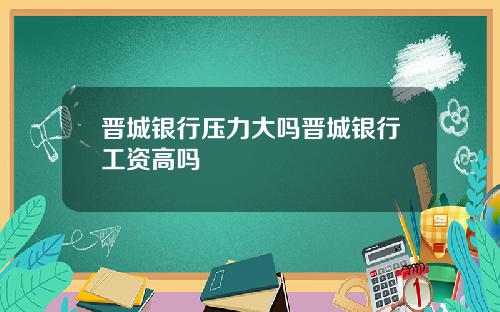 晋城银行压力大吗晋城银行工资高吗