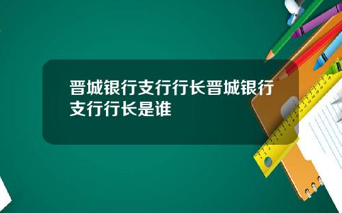 晋城银行支行行长晋城银行支行行长是谁