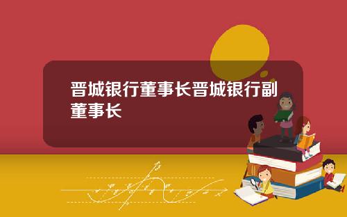 晋城银行董事长晋城银行副董事长
