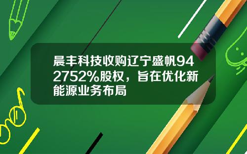 晨丰科技收购辽宁盛帆942752%股权，旨在优化新能源业务布局