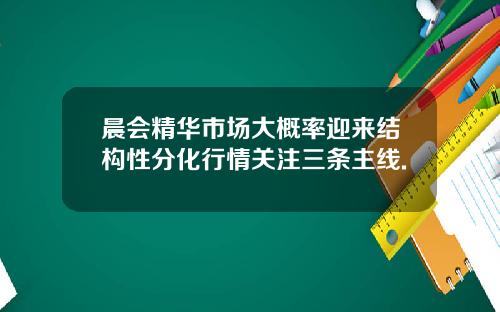 晨会精华市场大概率迎来结构性分化行情关注三条主线.