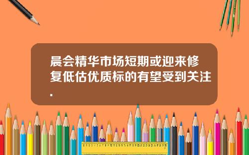 晨会精华市场短期或迎来修复低估优质标的有望受到关注.