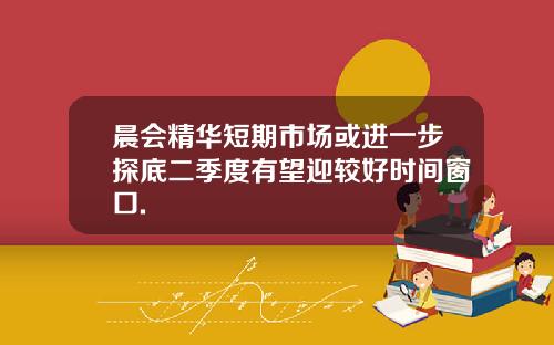 晨会精华短期市场或进一步探底二季度有望迎较好时间窗口.