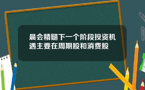 晨会精髓下一个阶段投资机遇主要在周期股和消费股