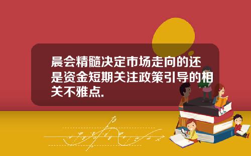 晨会精髓决定市场走向的还是资金短期关注政策引导的相关不雅点.