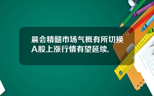 晨会精髓市场气概有所切换A股上涨行情有望延续.