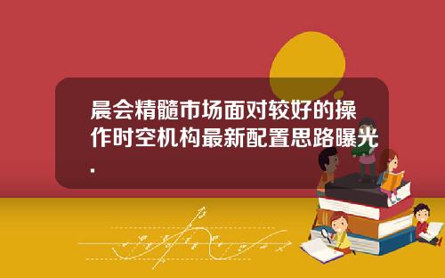 晨会精髓市场面对较好的操作时空机构最新配置思路曝光.