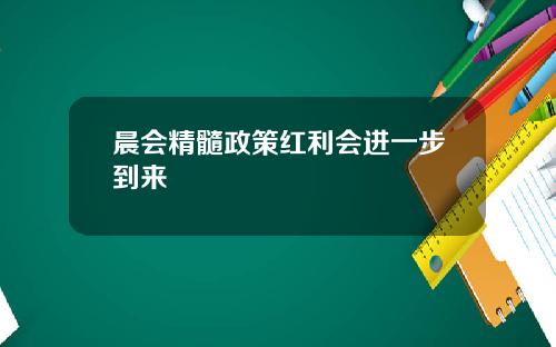 晨会精髓政策红利会进一步到来