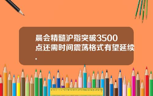 晨会精髓沪指突破3500点还需时间震荡格式有望延续.