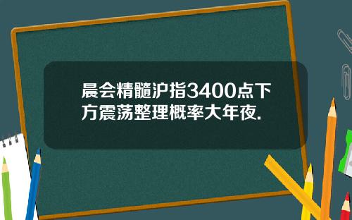 晨会精髓沪指3400点下方震荡整理概率大年夜.