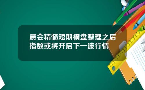 晨会精髓短期横盘整理之后指数或将开启下一波行情