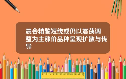 晨会精髓短线或仍以震荡调整为主涨价品种呈现扩散与传导