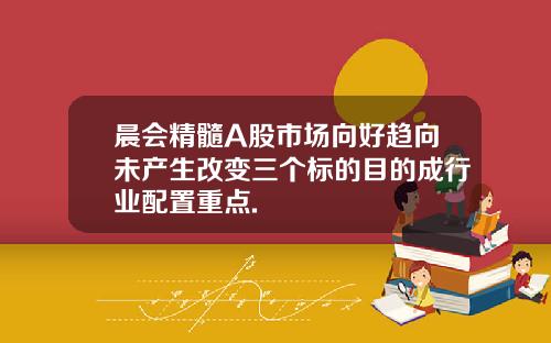 晨会精髓A股市场向好趋向未产生改变三个标的目的成行业配置重点.
