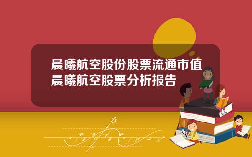 晨曦航空股份股票流通市值晨曦航空股票分析报告
