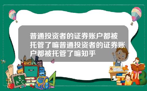 普通投资者的证券账户都被托管了嘛普通投资者的证券账户都被托管了嘛知乎