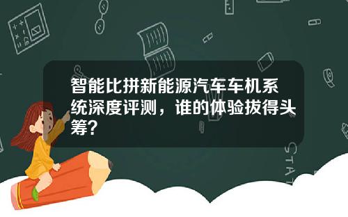 智能比拼新能源汽车车机系统深度评测，谁的体验拔得头筹？
