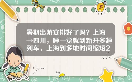 暑期出游安排好了吗？上海→四川，睡一觉就到新开多趟列车，上海到多地时间缩短2小时