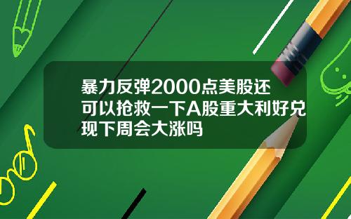 暴力反弹2000点美股还可以抢救一下A股重大利好兑现下周会大涨吗