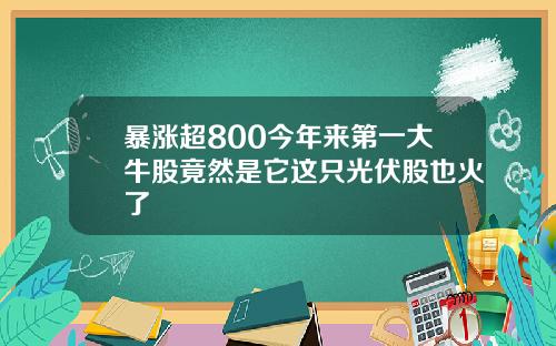 暴涨超800今年来第一大牛股竟然是它这只光伏股也火了
