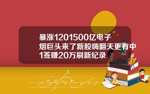 暴涨1201500亿电子烟巨头来了新股嗨翻天更有中1签赚20万刷新纪录
