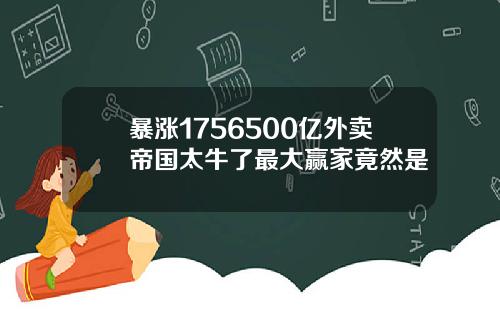 暴涨1756500亿外卖帝国太牛了最大赢家竟然是