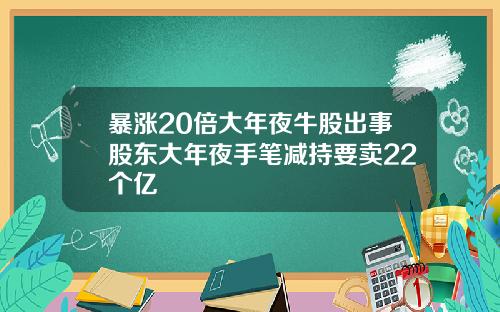 暴涨20倍大年夜牛股出事股东大年夜手笔减持要卖22个亿