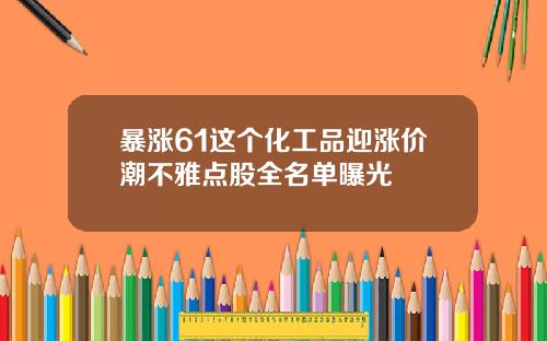 暴涨61这个化工品迎涨价潮不雅点股全名单曝光