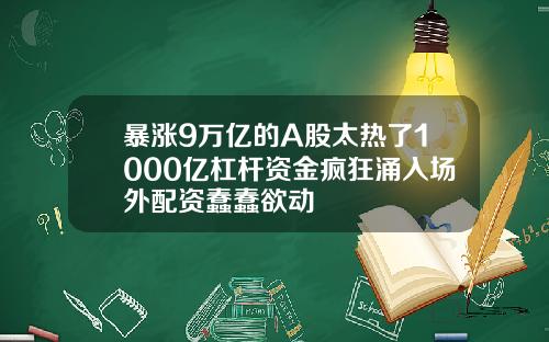 暴涨9万亿的A股太热了1000亿杠杆资金疯狂涌入场外配资蠢蠢欲动