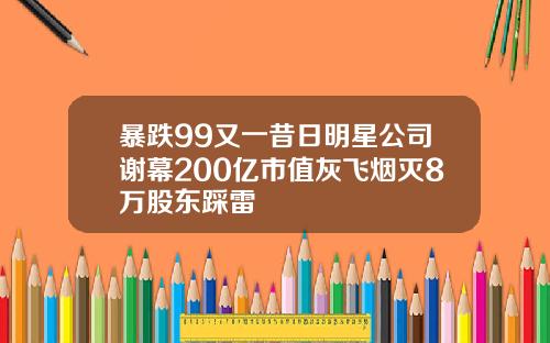 暴跌99又一昔日明星公司谢幕200亿市值灰飞烟灭8万股东踩雷